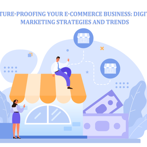 Future-Proofing Your E-commerce Business: Digital Marketing Strategies and Trends