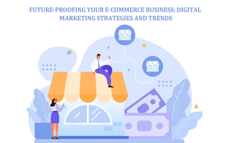 Future-Proofing Your E-commerce Business: Digital Marketing Strategies and Trends